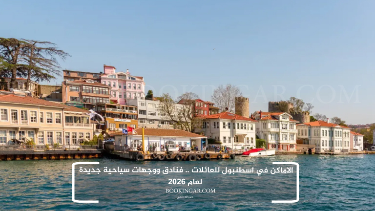 الاماكن في اسطنبول للعائلات .. فنادق ووجهات سياحية جديدة لعام 2026