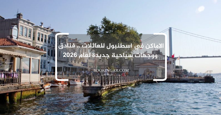 الاماكن في اسطنبول للعائلات .. فنادق ووجهات سياحية جديدة لعام 2026