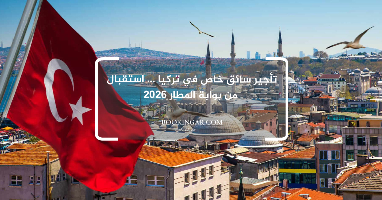 تأجير سائق خاص في تركيا ... استقبال من بوابة المطار 2026