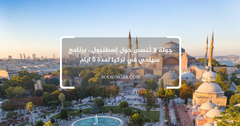 جولة لا تُنسى حول إسطنبول.. برنامج سياحي في تركيا لمدة 5 ايام