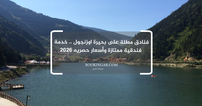 فنادق مطلة على بحيرة اوزنجول .. خدمة فندقية ممتازة وأسعار حصريه 2026