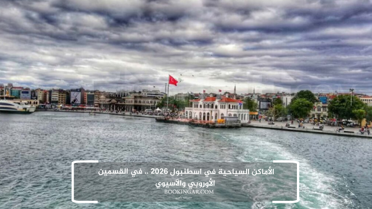 الأماكن السياحية في اسطنبول 2026 .. في القسمين الأوروبي والآسيوي