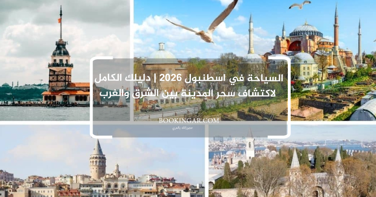 السياحة في اسطنبول 2026 | دليلك الكامل لاكتشاف سحر المدينة بين الشرق والغرب