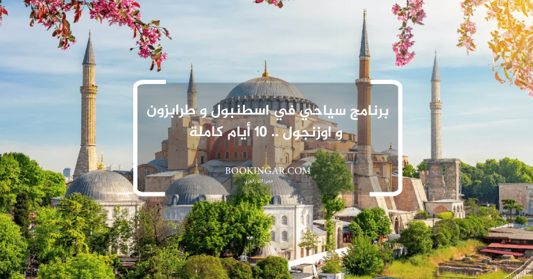 برنامج سياحي في اسطنبول و طرابزون و اوزنجول .. 10 أيام كاملة